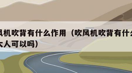 吹风机吹背有什么作用（吹风机吹背有什么作用大人可以吗）