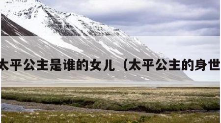 太平公主是谁的女儿（太平公主的身世）