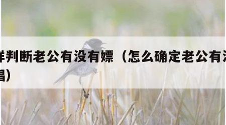 怎样判断老公有没有嫖（怎么确定老公有没有嫖娼）