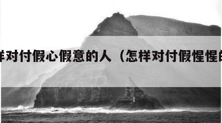 怎样对付假心假意的人（怎样对付假惺惺的人）