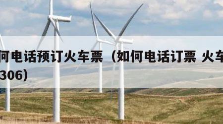 如何电话预订火车票（如何电话订票 火车票12306）