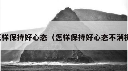 怎样保持好心态（怎样保持好心态不消极）