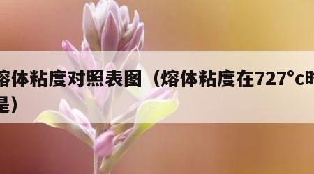 熔体粘度对照表图（熔体粘度在727°c时是）