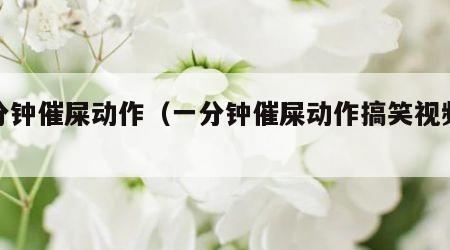 一分钟催屎动作（一分钟催屎动作搞笑视频大全）