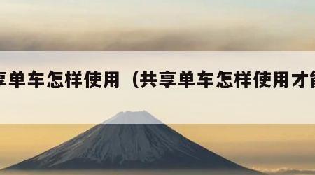 共享单车怎样使用（共享单车怎样使用才能骑）