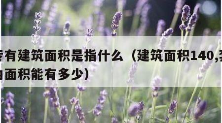 专有建筑面积是指什么（建筑面积140,套内面积能有多少）