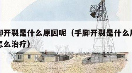手脚开裂是什么原因呢（手脚开裂是什么原因呢怎么治疗）