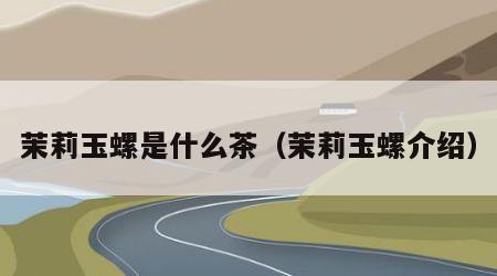 茉莉玉螺是什么茶（茉莉玉螺介绍）