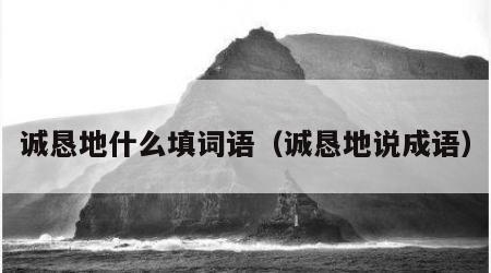 诚恳地什么填词语（诚恳地说成语）