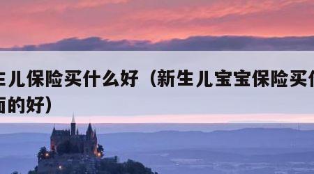 新生儿保险买什么好（新生儿宝宝保险买什么方面的好）
