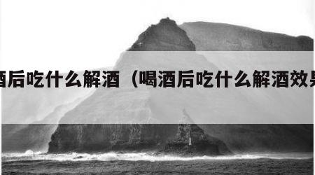 喝酒后吃什么解酒（喝酒后吃什么解酒效果最好）