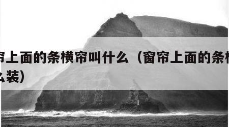 窗帘上面的条横帘叫什么（窗帘上面的条横帘怎么装）