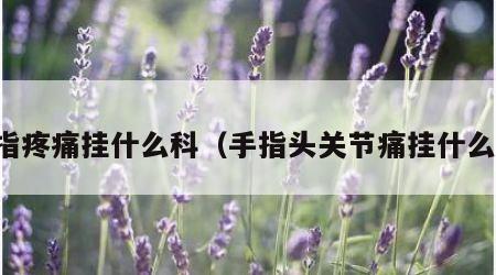 手指疼痛挂什么科（手指头关节痛挂什么科）