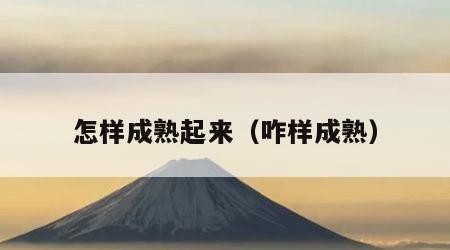 怎样成熟起来（咋样成熟）