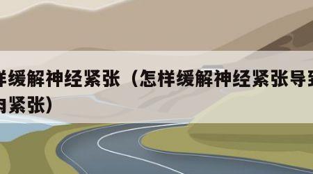 怎样缓解神经紧张（怎样缓解神经紧张导致的肌肉紧张）