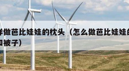怎样做芭比娃娃的枕头（怎么做芭比娃娃的枕头和被子）