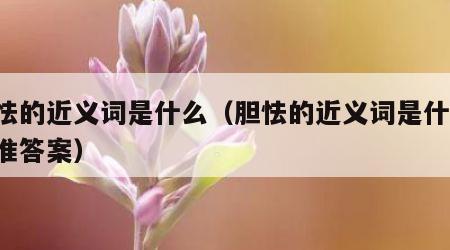 胆怯的近义词是什么（胆怯的近义词是什么 标准答案）
