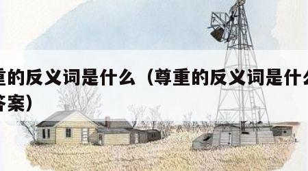 尊重的反义词是什么（尊重的反义词是什么最佳答案）