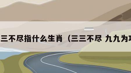 三三不尽指什么生肖（三三不尽 九九为功）
