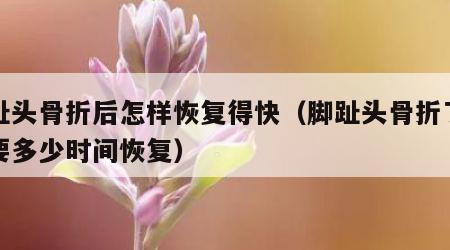 脚趾头骨折后怎样恢复得快（脚趾头骨折了一般要多少时间恢复）