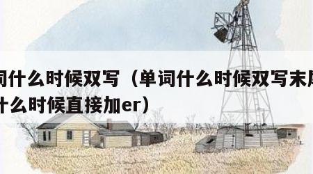 单词什么时候双写（单词什么时候双写末尾加er什么时候直接加er）