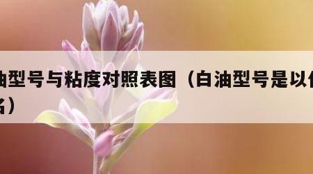 白油型号与粘度对照表图（白油型号是以什么命名）