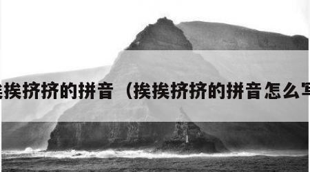 挨挨挤挤的拼音（挨挨挤挤的拼音怎么写）