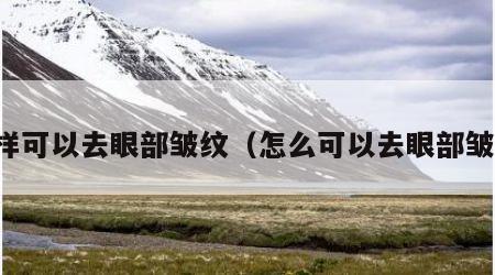 怎样可以去眼部皱纹（怎么可以去眼部皱纹）