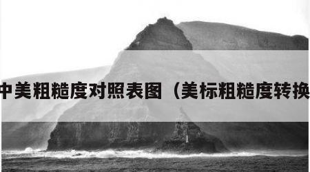 中美粗糙度对照表图（美标粗糙度转换）