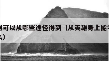 英雄可以从哪些途径得到（从英雄身上能学到什么）
