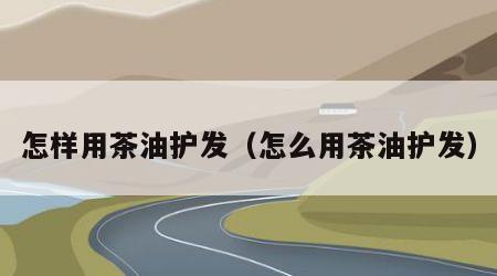 怎样用茶油护发（怎么用茶油护发）