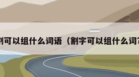 割可以组什么词语（割字可以组什么词?）
