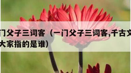 一门父子三词客（一门父子三词客,千古文章四大家指的是谁）