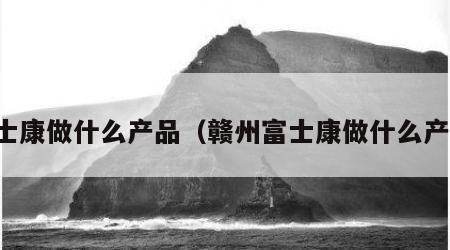 富士康做什么产品（赣州富士康做什么产品）