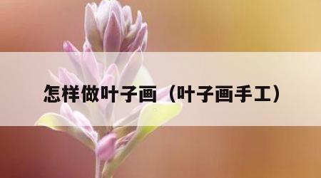 怎样做叶子画（叶子画手工）