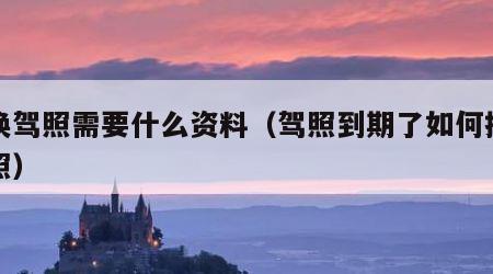 更换驾照需要什么资料（驾照到期了如何换新驾照）