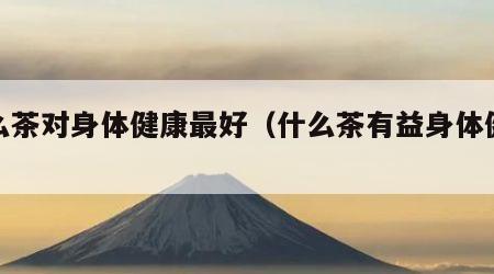 什么茶对身体健康最好（什么茶有益身体健康）