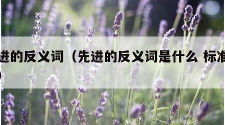 先进的反义词（先进的反义词是什么 标准答案）