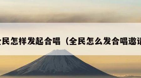 全民怎样发起合唱（全民怎么发合唱邀请）