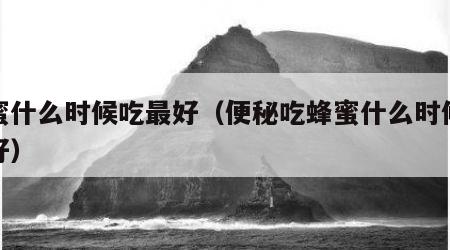 蜂蜜什么时候吃最好（便秘吃蜂蜜什么时候吃最好）