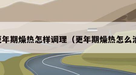 更年期燥热怎样调理（更年期燥热怎么治）