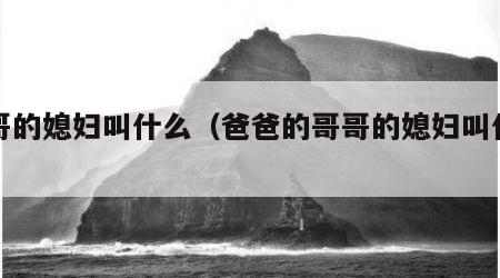 哥哥的媳妇叫什么（爸爸的哥哥的媳妇叫什么）