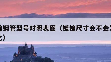 镀镍钢管型号对照表图（镀镍尺寸会不会发生变化）