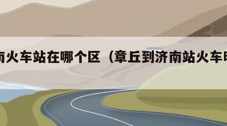 济南火车站在哪个区（章丘到济南站火车时刻表）