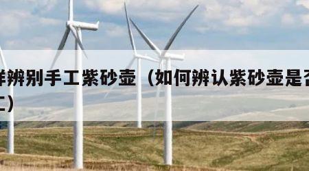怎样辨别手工紫砂壶（如何辨认紫砂壶是否纯手工）