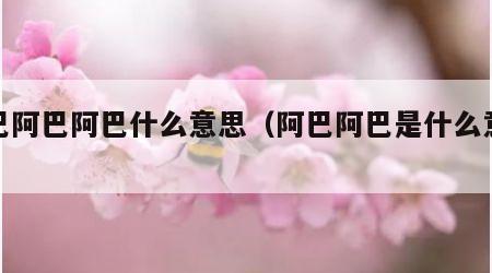 阿巴阿巴阿巴什么意思（阿巴阿巴是什么意思）