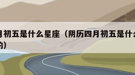 七月初五是什么星座（阴历四月初五是什么星座的）