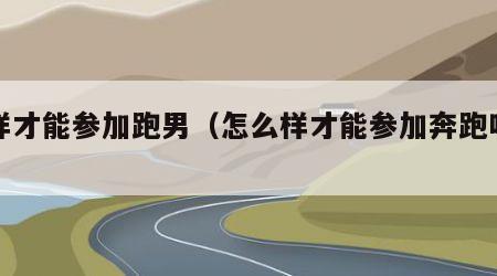 怎样才能参加跑男（怎么样才能参加奔跑吧兄弟）