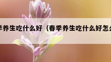 春季养生吃什么好（春季养生吃什么好怎么养生）