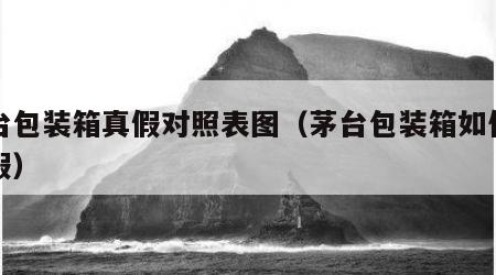 茅台包装箱真假对照表图（茅台包装箱如何看真假）